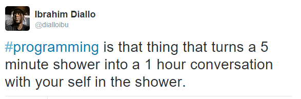 Programming is that thing that turns a 5 minute shower into a 1 hour conversation with yourself in the shower
